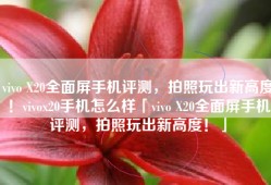 vivo X20全面屏手机评测，拍照玩出新高度！vivox20手机怎么样「vivo X20全面屏手机评测，拍照玩出新高度！」