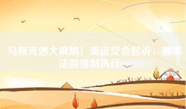 马斯克遇烦！美证交会，要求强制执行…