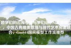 超梦幻的云海卷轴与梦幻山水AI绘画模型，中国古典唯美意境与现代艺术完美融合，ComfyUI国风模型工作流推荐
