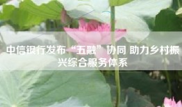中信银行发布“五融”协同 助力乡村振兴综合服务体系