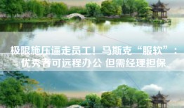 极限施压逼走员工！马斯克“服软”：优秀者可远程办公 但需经理担保