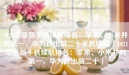 2021年最新手机续航排名：苹果、小米并列第一，华为跌出前二十手机续航「2021年最新手机续航排名：苹果、小米并列第一，华为跌出前二十」