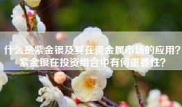 什么是紫金银及其在贵金属市场的应用？紫金银在投资组合中有何重要性？