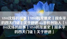 VIVO沈炜的故事丨VIVO的发展史丨段永平的四大门徒丨关于舒适vivo手机创始人「VIVO沈炜的故事丨VIVO的发展史丨段永平的四大门徒丨关于舒适」