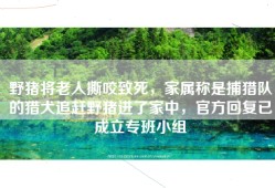 野猪将老人撕咬致死，家属称是捕猎队的猎犬追赶野猪进了家中，官方回复已成立专班小组