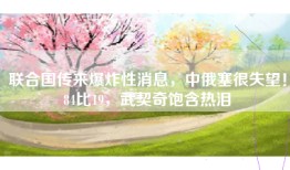 联合国传来爆炸性消息，中俄塞很失望！84比19，武契奇饱含热泪
