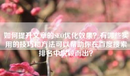 如何提升文章的SEO优化效果？有哪些实用的技巧和方法可以帮助你在百度搜索排名中脱颖而出？