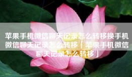 苹果手机微信聊天记录怎么转移换手机微信聊天记录怎么转移「苹果手机微信聊天记录怎么转移」