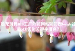 恐龙玩具B2B工厂外贸网站如何做Google谷歌SEO优化关键字排名？