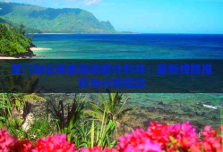 厦门到云南旅游攻略计划书：最新线路推荐与行程规划