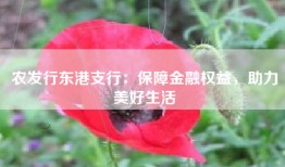 农发行东港支行：保障金融权益，助力美好生活