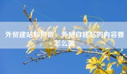 外贸建站如何做，外贸自建站的内容要怎么做