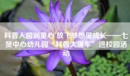 科普入园润童心 放飞梦想见成长——七贤中心幼儿园“科普大篷车”进校园活动