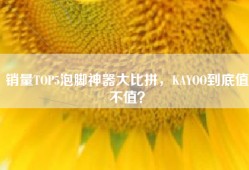 销量TOP5泡脚神器大比拼，KAYOO到底值不值？