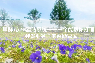 集群式CMS建站系统——一个能帮你打理＂建站业务＂的智能管家