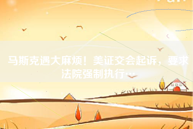 马斯克遇烦！美证交会，要求强制执行…