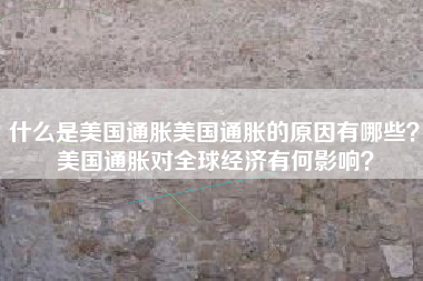 什么是美国通胀美国通胀的原因有哪些？美国通胀对全球经济有何影响？