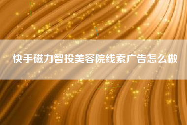 快手磁力智投美容院线索广告怎么做