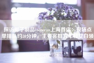 探访椰子制品cococean上海首店：现场点单排队约30分钟，主要客群为年轻女白领