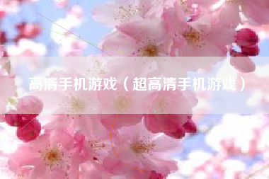 高清手机游戏（超高清手机游戏）