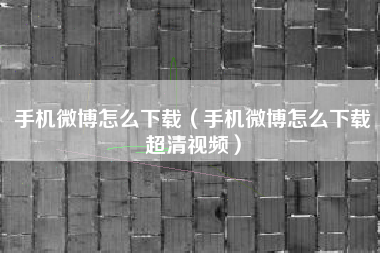 手机微博怎么下载（手机微博怎么下载超清视频）