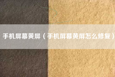 手机屏幕黄屏（手机屏幕黄屏怎么修复）