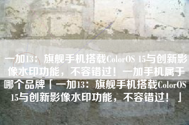 一加13：旗舰手机搭载ColorOS 15与创新影像水印功能，不容错过！一加手机属于哪个品牌「一加13：旗舰手机搭载ColorOS 15与创新影像水印功能，不容错过！」