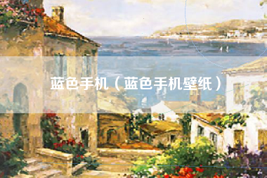 蓝色手机（蓝色手机壁纸）