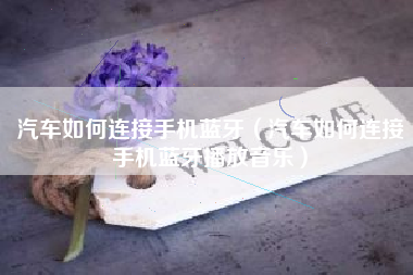 汽车如何连接手机蓝牙（汽车如何连接手机蓝牙播放音乐）