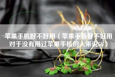 苹果手机好不好用（苹果手机好不好用对于没有用过苹果手机的人来说5G）