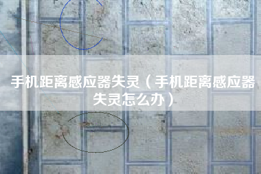 手机距离感应器失灵（手机距离感应器失灵怎么办）
