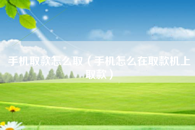 手机取款怎么取（手机怎么在取款机上取款）