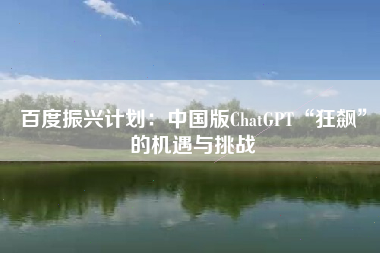 百度振兴计划：中国版ChatGPT“狂飙”的机遇与挑战