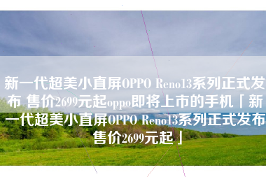 新一代超美小直屏OPPO Reno13系列正式发布 售价2699元起oppo即将上市的手机「新一代超美小直屏OPPO Reno13系列正式发布 售价2699元起」