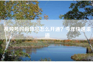 视频号时尚饰品怎么开通？今年快速渠道