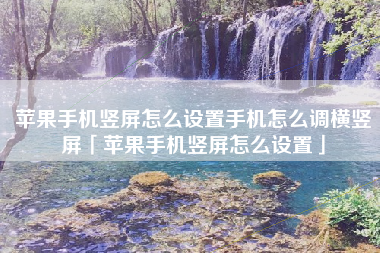 苹果手机竖屏怎么设置手机怎么调横竖屏「苹果手机竖屏怎么设置」