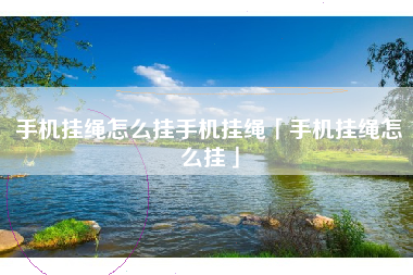 手机挂绳怎么挂手机挂绳「手机挂绳怎么挂」