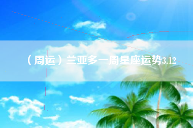 （周运）兰亚多一周星座运势3.12
